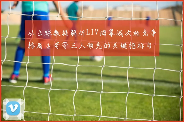 从击球数据解析LIV揭幕战次轮竞争格局古奇等三人领先的关键指标与拉姆T4的晋级路径