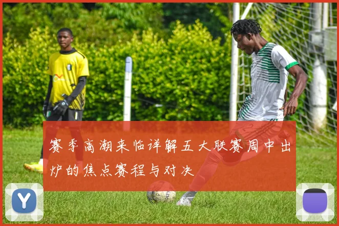 赛季高潮来临详解五大联赛周中出炉的焦点赛程与对决